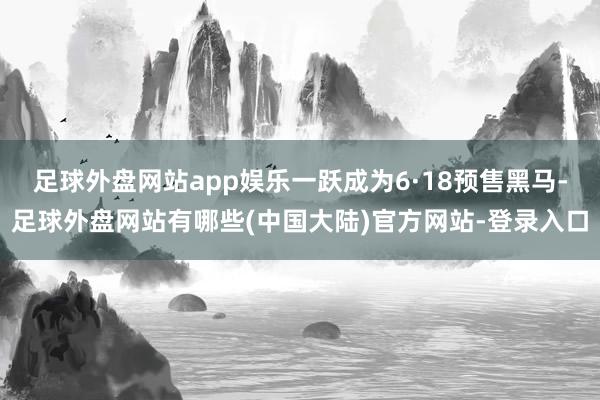 足球外盘网站app娱乐一跃成为6·18预售黑马-足球外盘网站有哪些(中国大陆)官方网站-登录入口