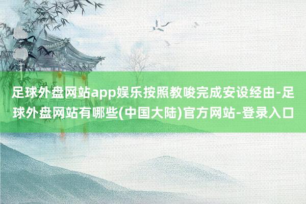 足球外盘网站app娱乐按照教唆完成安设经由-足球外盘网站有哪些(中国大陆)官方网站-登录入口