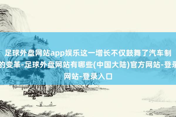 足球外盘网站app娱乐这一增长不仅鼓舞了汽车制造业的变革-足球外盘网站有哪些(中国大陆)官方网站-登录入口