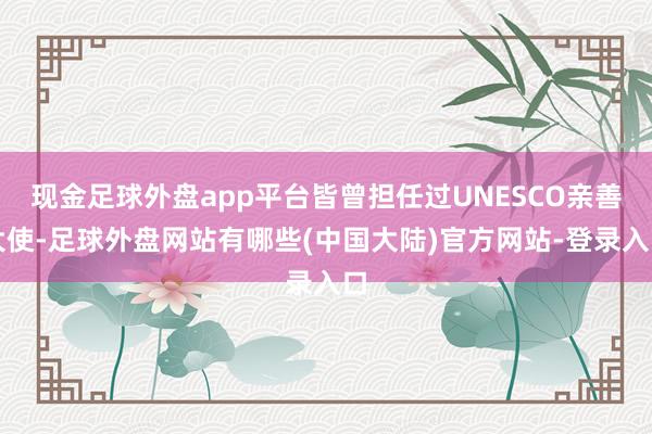 现金足球外盘app平台皆曾担任过UNESCO亲善大使-足球外盘网站有哪些(中国大陆)官方网站-登录入口