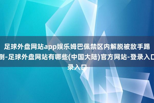 足球外盘网站app娱乐姆巴佩禁区内解脱被敌手踢倒-足球外盘网站有哪些(中国大陆)官方网站-登录入口