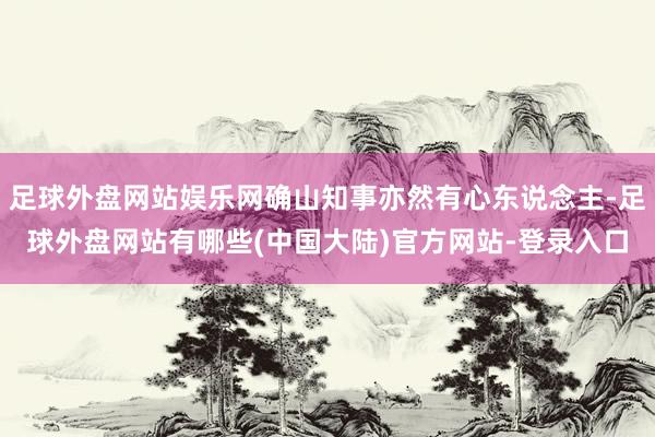 足球外盘网站娱乐网确山知事亦然有心东说念主-足球外盘网站有哪些(中国大陆)官方网站-登录入口