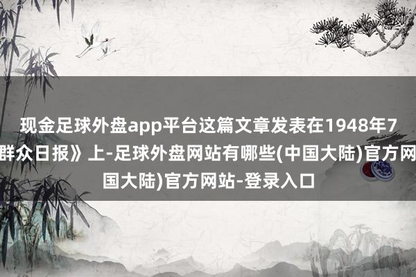 现金足球外盘app平台这篇文章发表在1948年7月20日的《群众日报》上-足球外盘网站有哪些(中国大陆)官方网站-登录入口