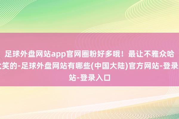 足球外盘网站app官网圈粉好多哦！最让不雅众哈哈大笑的-足球外盘网站有哪些(中国大陆)官方网站-登录入口