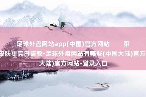 足球外盘网站app(中国)官方网站        第三个原因：使皮肤更亮白请教-足球外盘网站有哪些(中国大陆)官方网站-登录入口