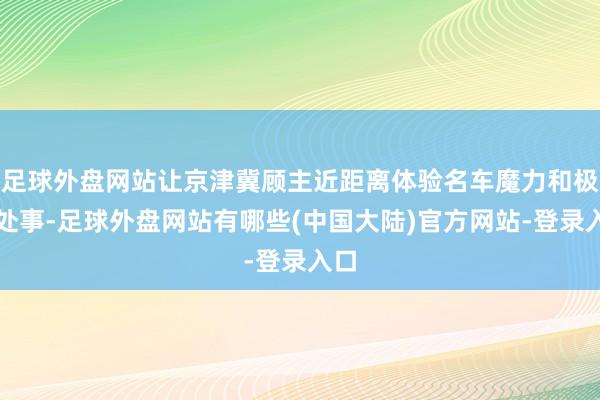 足球外盘网站让京津冀顾主近距离体验名车魔力和极致处事-足球外盘网站有哪些(中国大陆)官方网站-登录入口