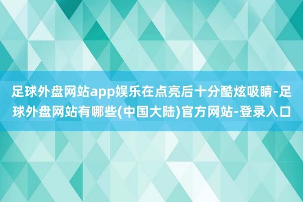 足球外盘网站app娱乐在点亮后十分酷炫吸睛-足球外盘网站有哪些(中国大陆)官方网站-登录入口