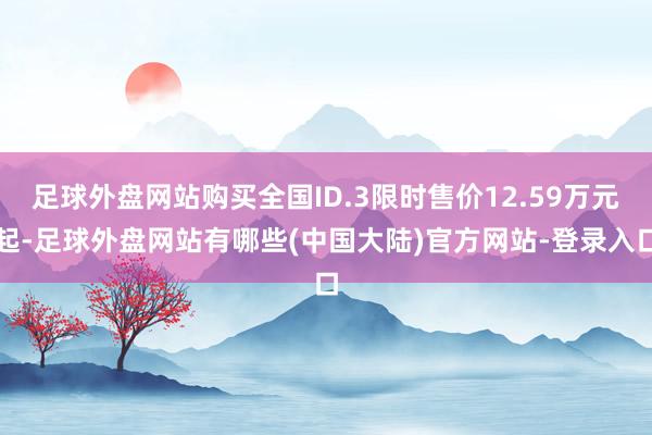 足球外盘网站购买全国ID.3限时售价12.59万元起-足球外盘网站有哪些(中国大陆)官方网站-登录入口