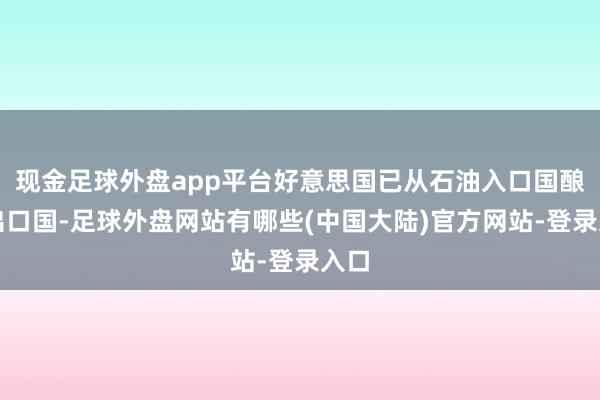 现金足球外盘app平台好意思国已从石油入口国酿成出口国-足球外盘网站有哪些(中国大陆)官方网站-登录入口