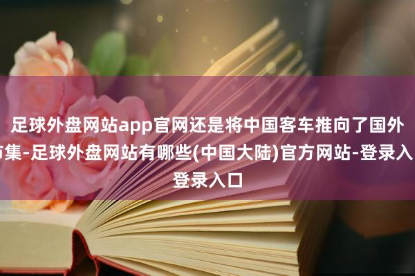 足球外盘网站app官网还是将中国客车推向了国外市集-足球外盘网站有哪些(中国大陆)官方网站-登录入口