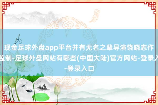 现金足球外盘app平台并有无名之辈导演饶晓志作念监制-足球外盘网站有哪些(中国大陆)官方网站-登录入口