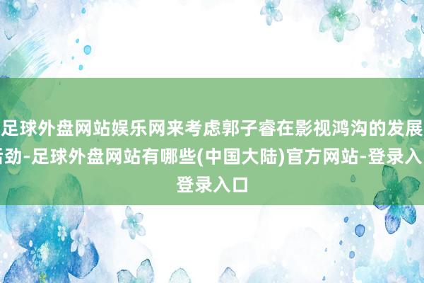 足球外盘网站娱乐网来考虑郭子睿在影视鸿沟的发展后劲-足球外盘网站有哪些(中国大陆)官方网站-登录入口