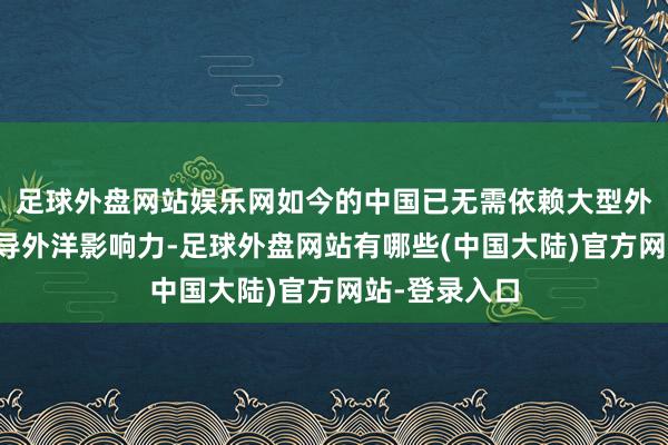 足球外盘网站娱乐网如今的中国已无需依赖大型外洋赛事来训导外洋影响力-足球外盘网站有哪些(中国大陆)官方网站-登录入口