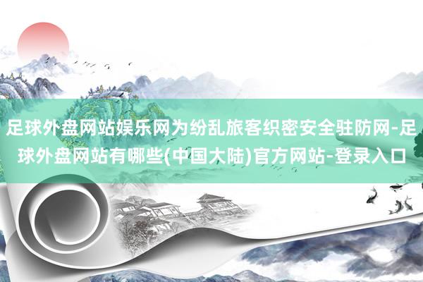 足球外盘网站娱乐网为纷乱旅客织密安全驻防网-足球外盘网站有哪些(中国大陆)官方网站-登录入口