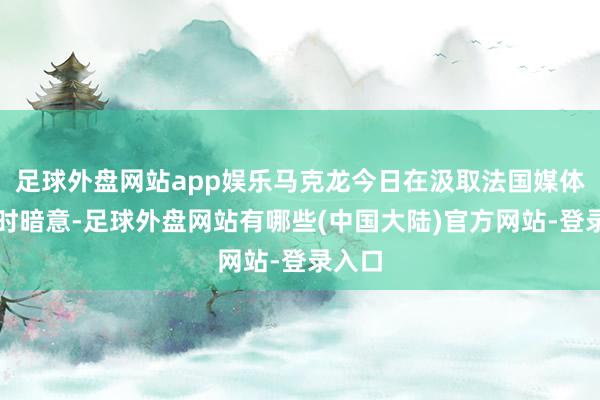 足球外盘网站app娱乐马克龙今日在汲取法国媒体采访时暗意-足球外盘网站有哪些(中国大陆)官方网站-登录入口