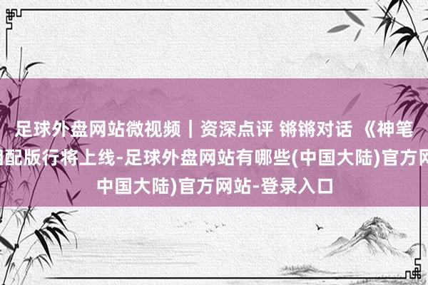 足球外盘网站微视频｜资深点评 锵锵对话 《神笔马梁》奥运相配版行将上线-足球外盘网站有哪些(中国大陆)官方网站-登录入口