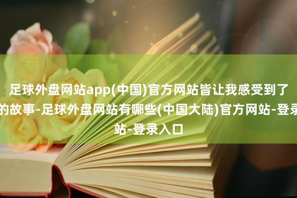 足球外盘网站app(中国)官方网站皆让我感受到了他们的故事-足球外盘网站有哪些(中国大陆)官方网站-登录入口