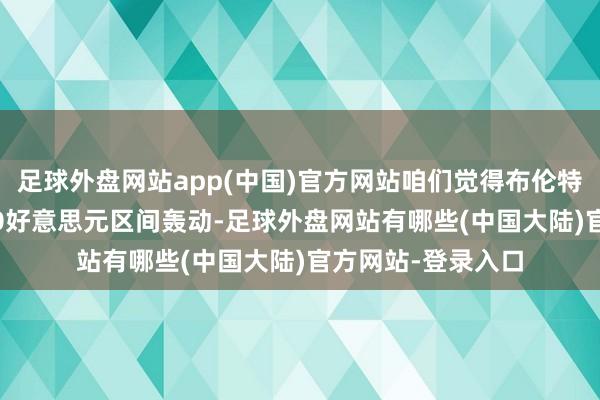 足球外盘网站app(中国)官方网站咱们觉得布伦特总体仍保管77-90好意思元区间轰动-足球外盘网站有哪些(中国大陆)官方网站-登录入口