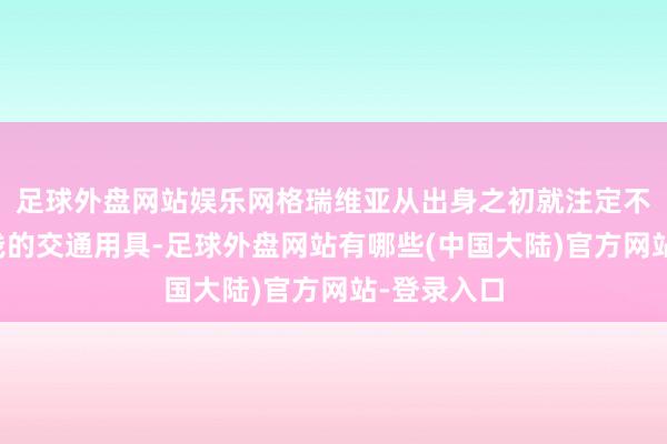 足球外盘网站娱乐网格瑞维亚从出身之初就注定不是一辆浮浅的交通用具-足球外盘网站有哪些(中国大陆)官方网站-登录入口