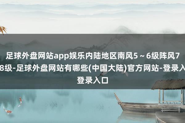 足球外盘网站app娱乐内陆地区南风5～6级阵风7～8级-足球外盘网站有哪些(中国大陆)官方网站-登录入口