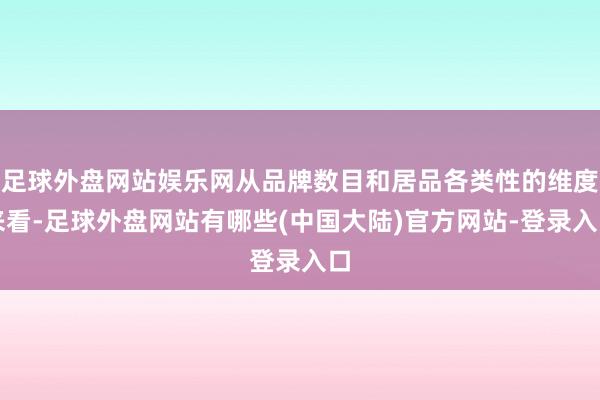 足球外盘网站娱乐网从品牌数目和居品各类性的维度来看-足球外盘网站有哪些(中国大陆)官方网站-登录入口