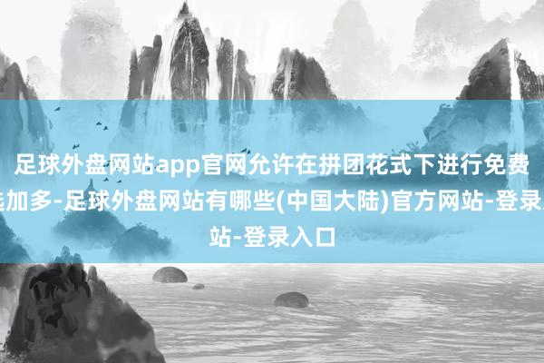 足球外盘网站app官网允许在拼团花式下进行免费勾选加多-足球外盘网站有哪些(中国大陆)官方网站-登录入口