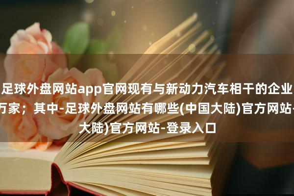 足球外盘网站app官网现有与新动力汽车相干的企业超123.6万家；其中-足球外盘网站有哪些(中国大陆)官方网站-登录入口