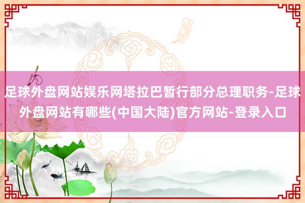 足球外盘网站娱乐网塔拉巴暂行部分总理职务-足球外盘网站有哪些(中国大陆)官方网站-登录入口