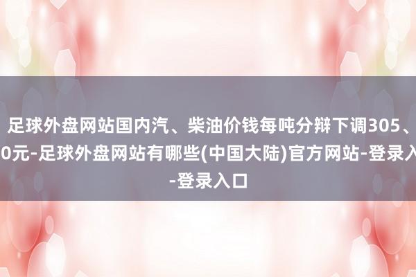 足球外盘网站国内汽、柴油价钱每吨分辩下调305、290元-足球外盘网站有哪些(中国大陆)官方网站-登录入口