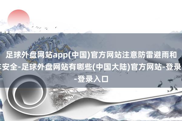 足球外盘网站app(中国)官方网站注意防雷避雨和行车安全-足球外盘网站有哪些(中国大陆)官方网站-登录入口