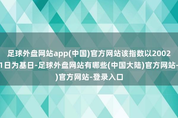 足球外盘网站app(中国)官方网站该指数以2002年12月31日为基日-足球外盘网站有哪些(中国大陆)官方网站-登录入口