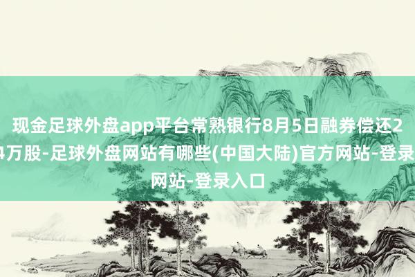 现金足球外盘app平台常熟银行8月5日融券偿还22.44万股-足球外盘网站有哪些(中国大陆)官方网站-登录入口