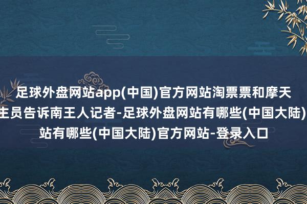 足球外盘网站app(中国)官方网站淘票票和摩天轮票务的客服东谈主员告诉南王人记者-足球外盘网站有哪些(中国大陆)官方网站-登录入口