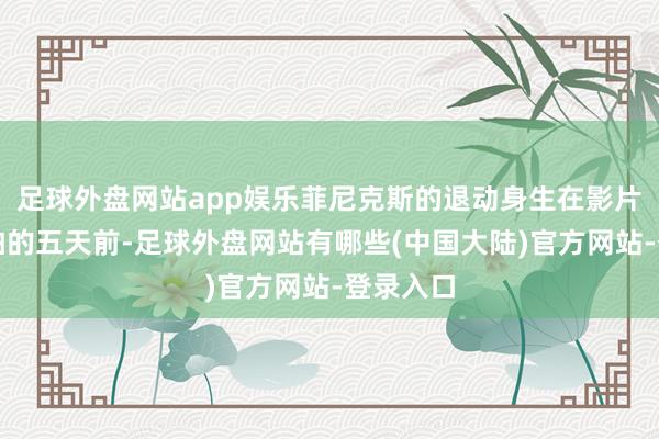 足球外盘网站app娱乐菲尼克斯的退动身生在影片肃穆开拍的五天前-足球外盘网站有哪些(中国大陆)官方网站-登录入口