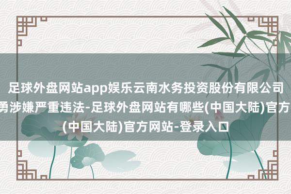 足球外盘网站app娱乐云南水务投资股份有限公司原财务总监王勇涉嫌严重违法-足球外盘网站有哪些(中国大陆)官方网站-登录入口