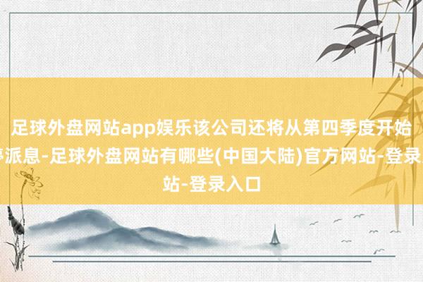 足球外盘网站app娱乐该公司还将从第四季度开始暂停派息-足球外盘网站有哪些(中国大陆)官方网站-登录入口