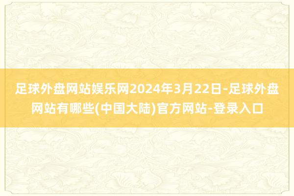 足球外盘网站娱乐网2024年3月22日-足球外盘网站有哪些(中国大陆)官方网站-登录入口