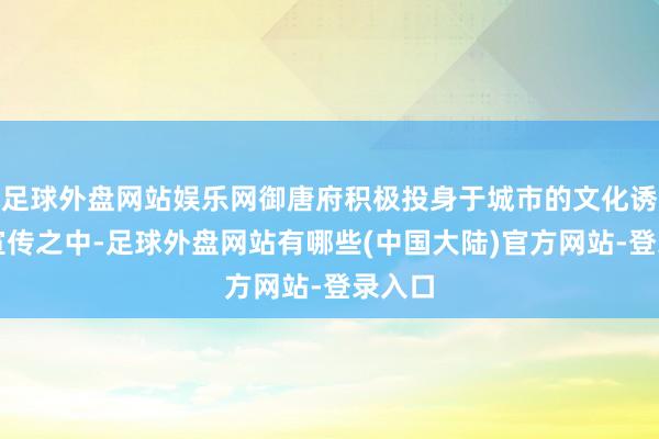 足球外盘网站娱乐网御唐府积极投身于城市的文化诱导和宣传之中-足球外盘网站有哪些(中国大陆)官方网站-登录入口