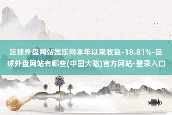 足球外盘网站娱乐网本年以来收益-18.81%-足球外盘网站有哪些(中国大陆)官方网站-登录入口