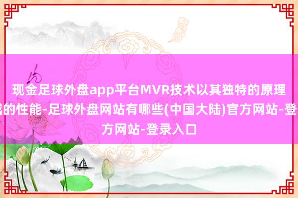 现金足球外盘app平台MVR技术以其独特的原理与卓越的性能-足球外盘网站有哪些(中国大陆)官方网站-登录入口