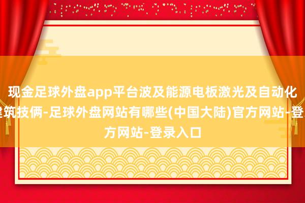 现金足球外盘app平台波及能源电板激光及自动化干系建筑技俩-足球外盘网站有哪些(中国大陆)官方网站-登录入口