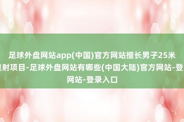 足球外盘网站app(中国)官方网站擅长男子25米手枪速射项目-足球外盘网站有哪些(中国大陆)官方网站-登录入口