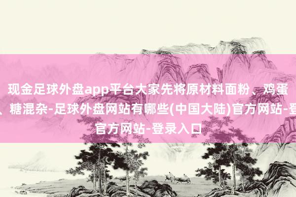 现金足球外盘app平台大家先将原材料面粉、鸡蛋、酵母、糖混杂-足球外盘网站有哪些(中国大陆)官方网站-登录入口