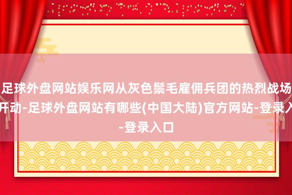 足球外盘网站娱乐网从灰色鬃毛雇佣兵团的热烈战场中开动-足球外盘网站有哪些(中国大陆)官方网站-登录入口