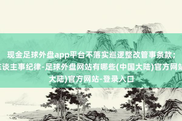 现金足球外盘app平台不落实巡逻整改管事条款；违背组织东谈主事纪律-足球外盘网站有哪些(中国大陆)官方网站-登录入口