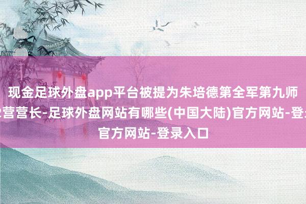 现金足球外盘app平台被提为朱培德第全军第九师25团2营营长-足球外盘网站有哪些(中国大陆)官方网站-登录入口