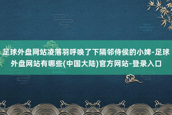 足球外盘网站凌落羽呼唤了下隔邻侍侯的小婢-足球外盘网站有哪些(中国大陆)官方网站-登录入口