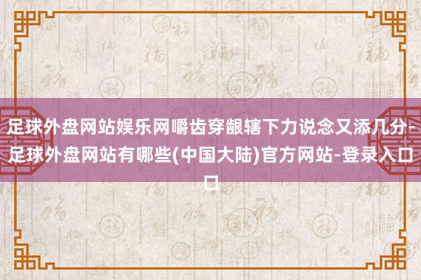 足球外盘网站娱乐网嚼齿穿龈辖下力说念又添几分-足球外盘网站有哪些(中国大陆)官方网站-登录入口