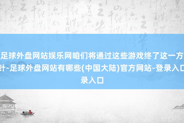 足球外盘网站娱乐网咱们将通过这些游戏终了这一方针-足球外盘网站有哪些(中国大陆)官方网站-登录入口