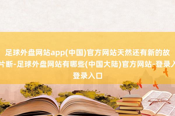 足球外盘网站app(中国)官方网站天然还有新的故事片断-足球外盘网站有哪些(中国大陆)官方网站-登录入口